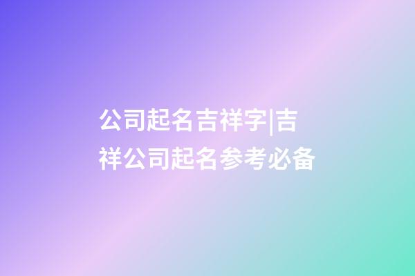 公司起名吉祥字|吉祥公司起名参考必备-第1张-公司起名-玄机派